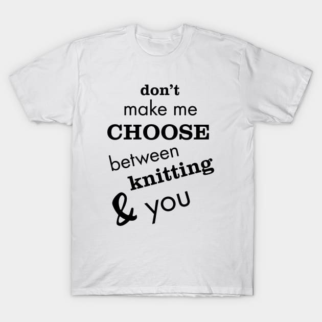 Don't Make Me Choose Between Knitting and You T-Shirt by whyitsme